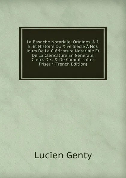 Обложка книги La Basoche Notariale: Origines . I.E. Et Histoire Du Xive Siecle A Nos Jours De La Clericature Notariale Et De La Clericature En Generale, Clercs De . . De Commissaire-Priseur (French Edition), Lucien Genty