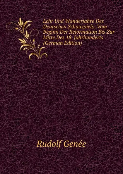 Обложка книги Lehr Und Wanderjahre Des Deutschen Schauspiels: Vom Beginn Der Reformation Bis Zur Mitte Des 18. Jahrhunderts (German Edition), Rudolf Genée