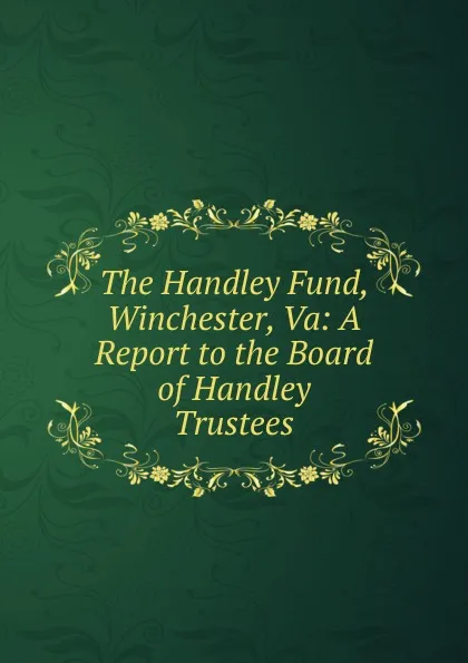 Обложка книги The Handley Fund, Winchester, Va: A Report to the Board of Handley Trustees, 