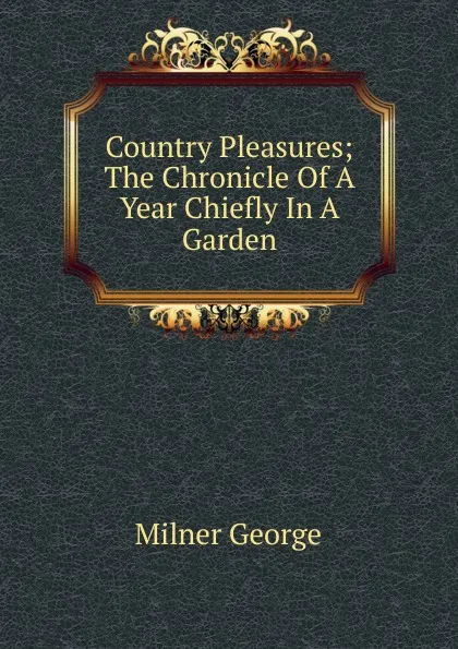 Обложка книги Country Pleasures; The Chronicle Of A Year Chiefly In A Garden, Milner George