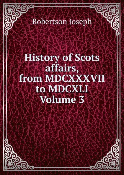 Обложка книги History of Scots affairs, from MDCXXXVII to MDCXLI Volume 3, Robertson Joseph