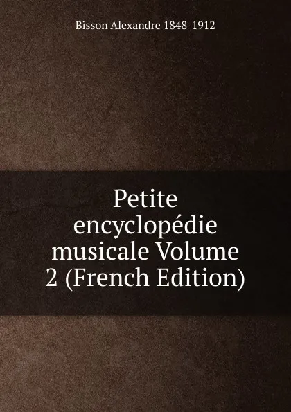 Обложка книги Petite encyclopedie musicale Volume 2 (French Edition), Bisson Alexandre 1848-1912