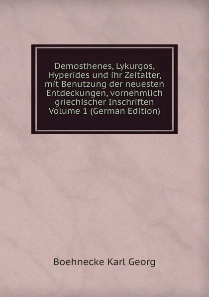 Обложка книги Demosthenes, Lykurgos, Hyperides und ihr Zeitalter, mit Benutzung der neuesten Entdeckungen, vornehmlich griechischer Inschriften Volume 1 (German Edition), Boehnecke Karl Georg