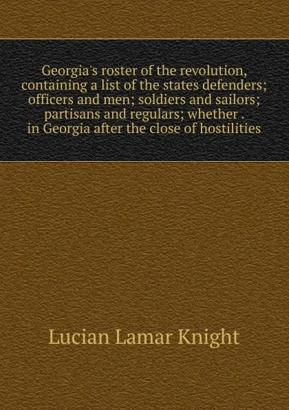 Обложка книги Georgia.s roster of the revolution, containing a list of the states defenders; officers and men; soldiers and sailors; partisans and regulars; whether . in Georgia after the close of hostilities, Knight Lucian Lamar