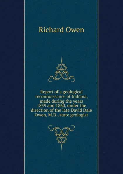 Обложка книги Report of a geological reconnoissance of Indiana, made during the years 1859 and 1860, under the direction of the late David Dale Owen, M.D., state geologist, Richard Owen