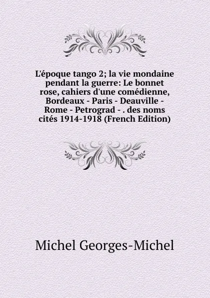 Обложка книги L.epoque tango 2; la vie mondaine pendant la guerre: Le bonnet rose, cahiers d.une comedienne, Bordeaux - Paris - Deauville - Rome - Petrograd - . des noms cites 1914-1918 (French Edition), Michel Georges-Michel