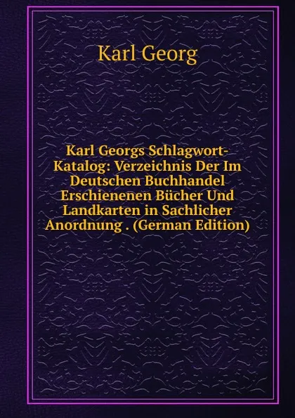 Обложка книги Karl Georgs Schlagwort-Katalog: Verzeichnis Der Im Deutschen Buchhandel Erschienenen Bucher Und Landkarten in Sachlicher Anordnung . (German Edition), Karl Georg