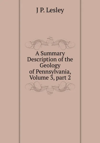 Обложка книги A Summary Description of the Geology of Pennsylvania, Volume 3,.part 2, J P. Lesley