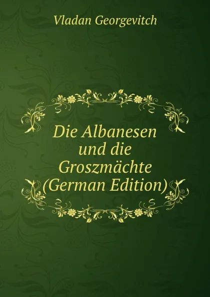 Обложка книги Die Albanesen und die Groszmachte (German Edition), Vladan Georgevitch