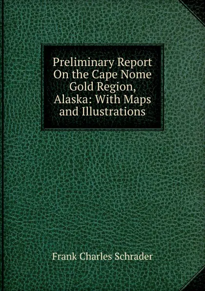 Обложка книги Preliminary Report On the Cape Nome Gold Region, Alaska: With Maps and Illustrations, Frank Charles Schrader
