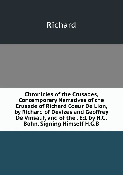 Обложка книги Chronicles of the Crusades, Contemporary Narratives of the Crusade of Richard Coeur De Lion, by Richard of Devizes and Geoffrey De Vinsauf, and of the . Ed. by H.G. Bohn, Signing Himself H.G.B, Richard