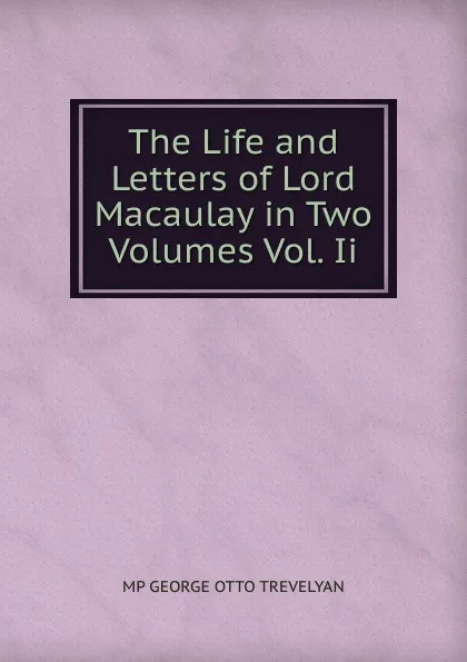 Обложка книги The Life and Letters of Lord Macaulay in Two Volumes Vol. Ii., Trevelyan George Otto