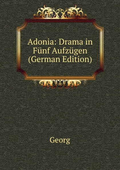 Обложка книги Adonia: Drama in Funf Aufzugen (German Edition), Georg