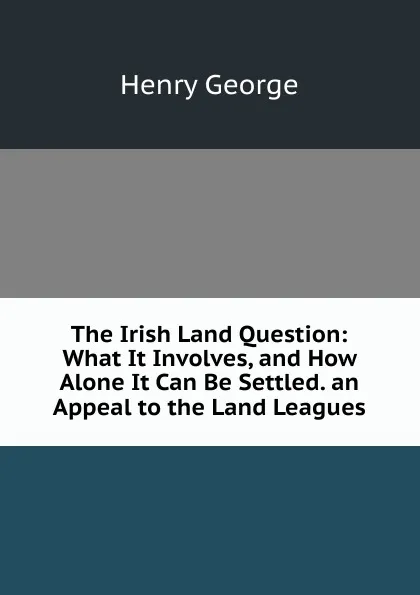 Обложка книги The Irish Land Question: What It Involves, and How Alone It Can Be Settled. an Appeal to the Land Leagues, Henry George