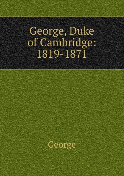 Обложка книги George, Duke of Cambridge: 1819-1871, George