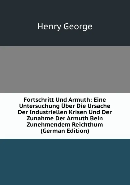 Обложка книги Fortschritt Und Armuth: Eine Untersuchung Uber Die Ursache Der Industriellen Krisen Und Der Zunahme Der Armuth Bein Zunehmendem Reichthum (German Edition), Henry George