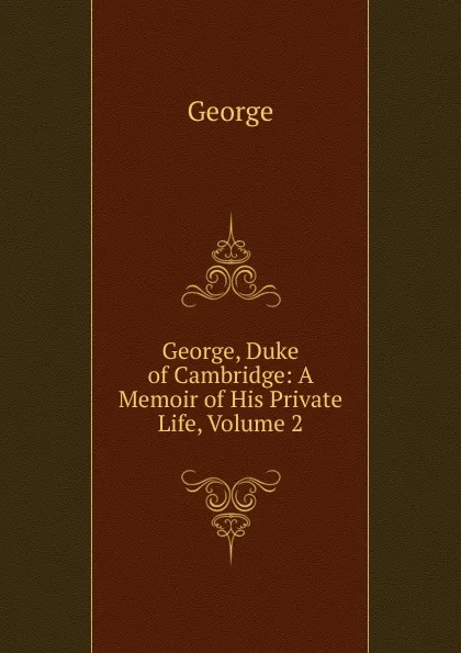 Обложка книги George, Duke of Cambridge: A Memoir of His Private Life, Volume 2, George