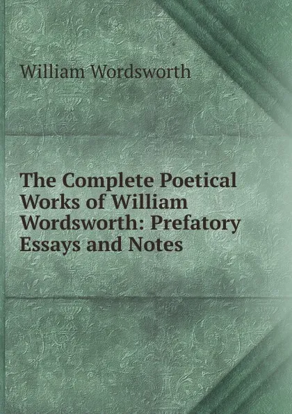 Обложка книги The Complete Poetical Works of William Wordsworth: Prefatory Essays and Notes, Wordsworth William