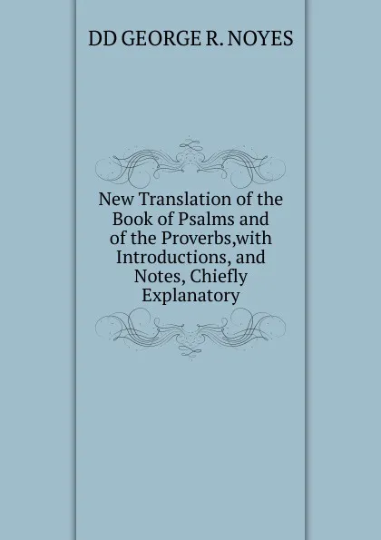 Обложка книги New Translation of the Book of Psalms and of the Proverbs,with Introductions, and Notes, Chiefly Explanatory, DD GEORGE R. NOYES