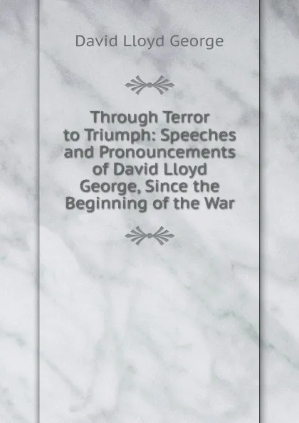 Обложка книги Through Terror to Triumph: Speeches and Pronouncements of David Lloyd George, Since the Beginning of the War, David Lloyd George