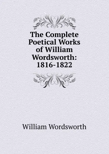 Обложка книги The Complete Poetical Works of William Wordsworth: 1816-1822, Wordsworth William