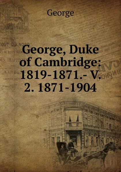 Обложка книги George, Duke of Cambridge: 1819-1871.- V. 2. 1871-1904, George