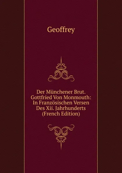 Обложка книги Der Munchener Brut. Gottfried Von Monmouth: In Franzosischen Versen Des Xii. Jahrhunderts (French Edition), Geoffrey