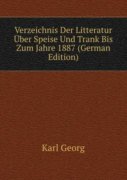 Обложка книги Verzeichnis Der Litteratur Uber Speise Und Trank Bis Zum Jahre 1887 (German Edition), Karl Georg