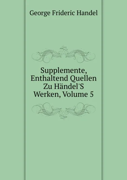 Обложка книги Supplemente, Enthaltend Quellen Zu Handel.S Werken, Volume 5, George Frideric Handel