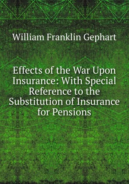 Обложка книги Effects of the War Upon Insurance: With Special Reference to the Substitution of Insurance for Pensions, William Franklin Gephart