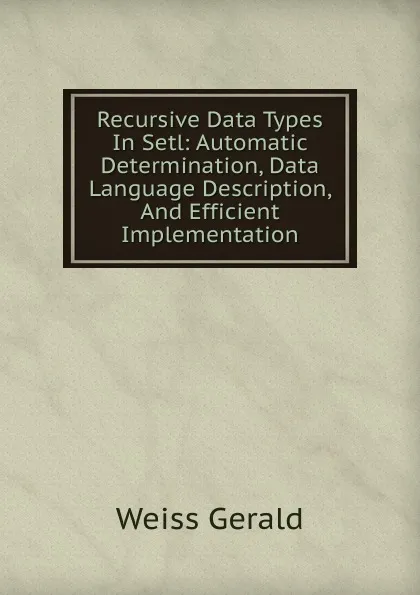 Обложка книги Recursive Data Types In Setl: Automatic Determination, Data Language Description, And Efficient Implementation, Weiss Gerald