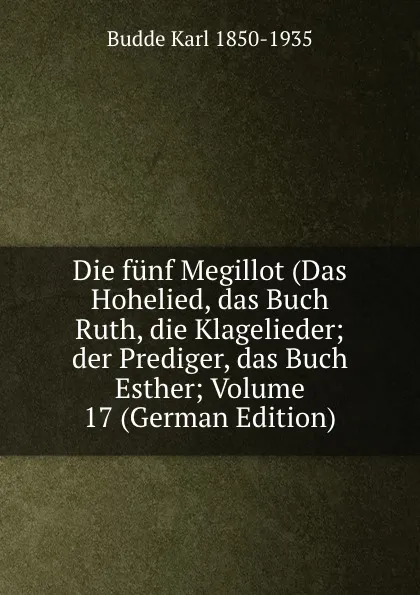 Обложка книги Die funf Megillot (Das Hohelied, das Buch Ruth, die Klagelieder; der Prediger, das Buch Esther; Volume 17 (German Edition), Budde Karl 1850-1935