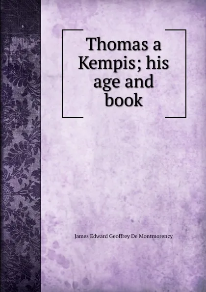 Обложка книги Thomas a Kempis; his age and book, James Edward Geoffrey de Montmorency