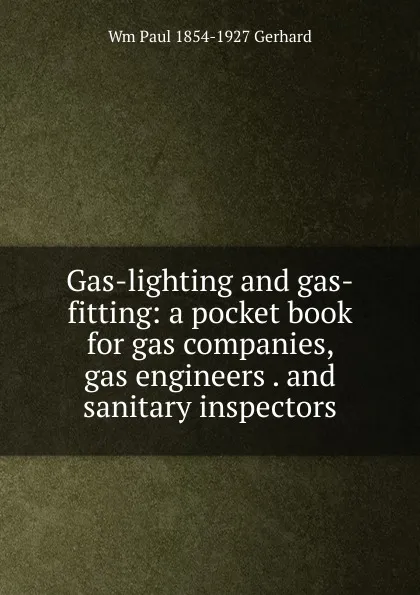 Обложка книги Gas-lighting and gas-fitting: a pocket book for gas companies, gas engineers . and sanitary inspectors, Wm Paul 1854-1927 Gerhard