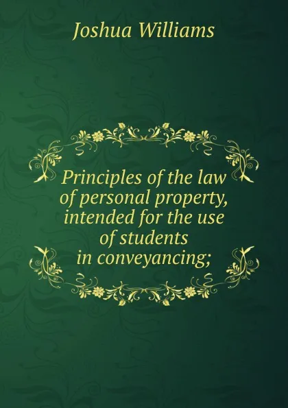 Обложка книги Principles of the law of personal property, intended for the use of students in conveyancing;, Joshua Williams