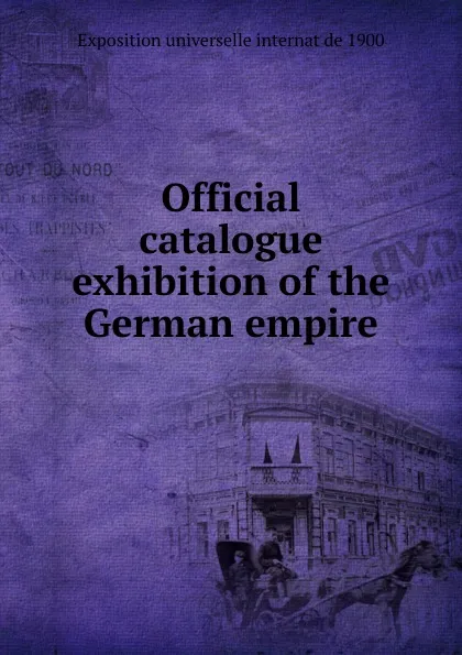 Обложка книги Official catalogue exhibition of the German empire, Exposition universelle internat de 1900