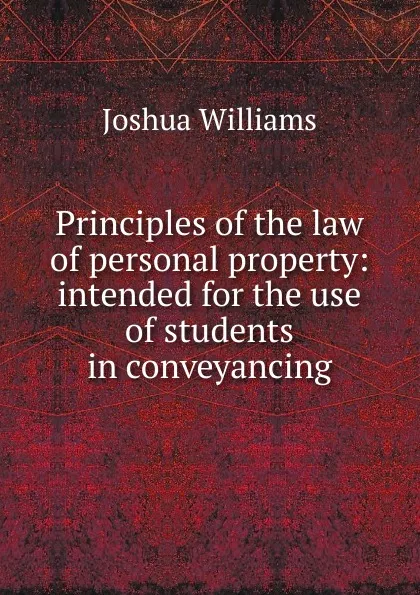 Обложка книги Principles of the law of personal property: intended for the use of students in conveyancing, Joshua Williams