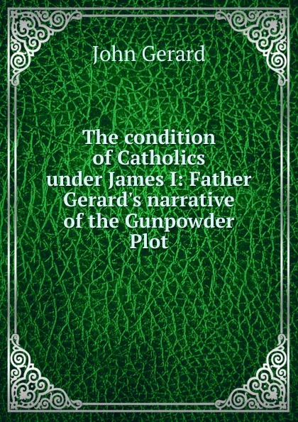 Обложка книги The condition of Catholics under James I: Father Gerard.s narrative of the Gunpowder Plot, John Gerard