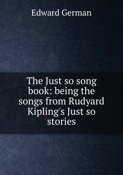 Обложка книги The Just so song book: being the songs from Rudyard Kipling.s Just so stories, Edward German