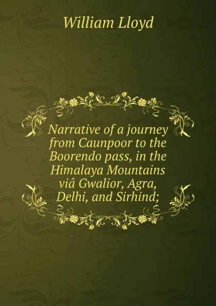 Обложка книги Narrative of a journey from Caunpoor to the Boorendo pass, in the Himalaya Mountains via Gwalior, Agra, Delhi, and Sirhind;, William Lloyd