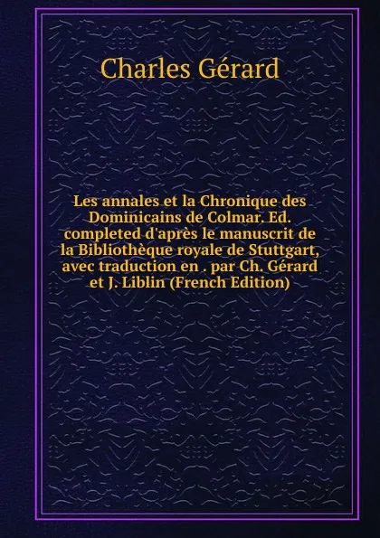 Обложка книги Les annales et la Chronique des Dominicains de Colmar. Ed. completed d.apres le manuscrit de la Bibliotheque royale de Stuttgart, avec traduction en . par Ch. Gerard et J. Liblin (French Edition), Charles Gérard