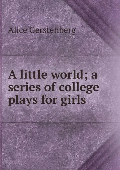 Обложка книги A little world; a series of college plays for girls, Alice Gerstenberg