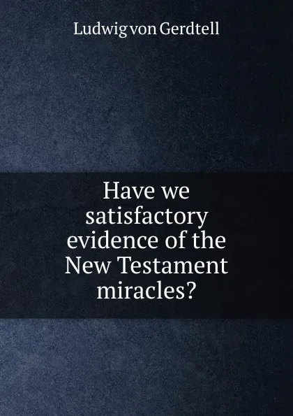 Обложка книги Have we satisfactory evidence of the New Testament miracles., Ludwig von Gerdtell