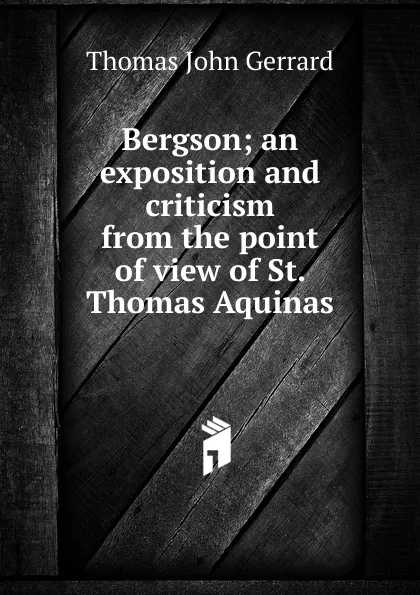 Обложка книги Bergson; an exposition and criticism from the point of view of St. Thomas Aquinas, Thomas John Gerrard