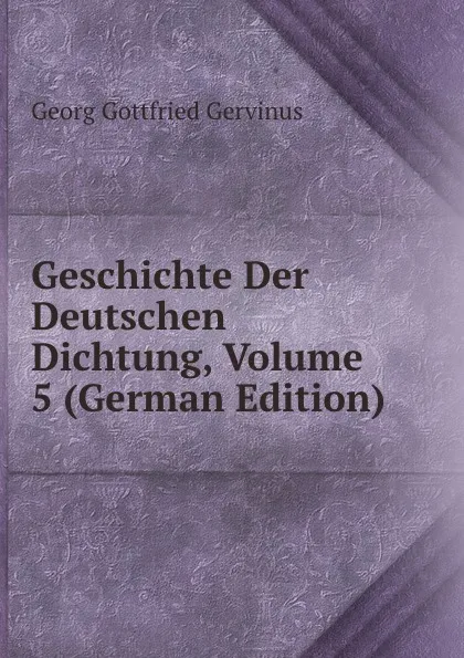 Обложка книги Geschichte Der Deutschen Dichtung, Volume 5 (German Edition), Georg Gottfried Gervinus