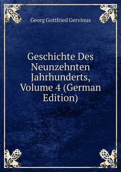 Обложка книги Geschichte Des Neunzehnten Jahrhunderts, Volume 4 (German Edition), Georg Gottfried Gervinus