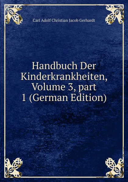 Обложка книги Handbuch Der Kinderkrankheiten, Volume 3,.part 1 (German Edition), Carl Adolf Christian Jacob Gerhardt