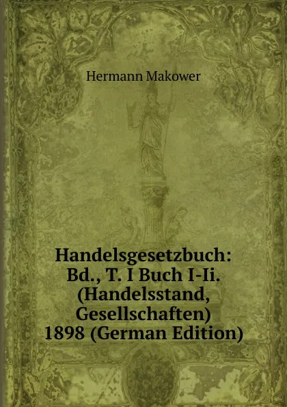 Обложка книги Handelsgesetzbuch: Bd., T. I Buch I-Ii. (Handelsstand, Gesellschaften) 1898 (German Edition), Hermann Makower