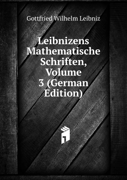 Обложка книги Leibnizens Mathematische Schriften, Volume 3 (German Edition), Готфрид Вильгельм Лейбниц