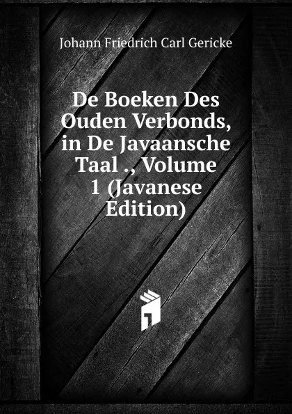 Обложка книги De Boeken Des Ouden Verbonds, in De Javaansche Taal ., Volume 1 (Javanese Edition), Johann Friedrich Carl Gericke